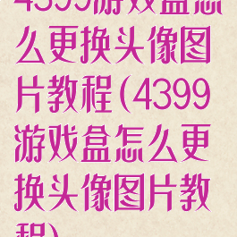 4399游戏盒怎么更换头像图片教程(4399游戏盒怎么更换头像图片教程)