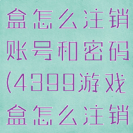 4399游戏盒怎么注销账号和密码(4399游戏盒怎么注销实名认证)