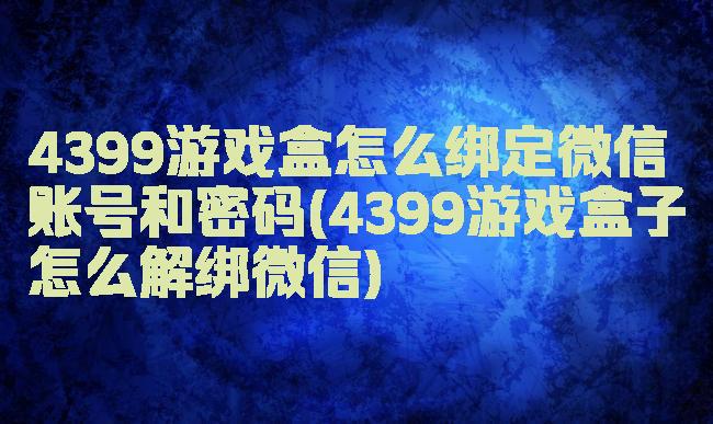 4399游戏盒怎么绑定微信账号和密码(4399游戏盒子怎么解绑微信)