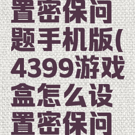 4399游戏盒怎么设置密保问题手机版(4399游戏盒怎么设置密保问题手机版安装)