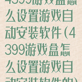 4399游戏盒怎么设置游戏自动安装软件(4399游戏盒怎么设置游戏自动安装软件的)