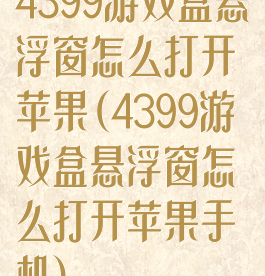 4399游戏盒悬浮窗怎么打开苹果(4399游戏盒悬浮窗怎么打开苹果手机)