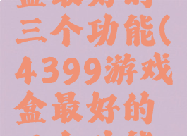 4399游戏盒最好的三个功能(4399游戏盒最好的三个功能是什么)