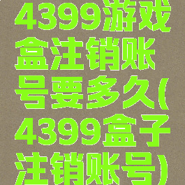 4399游戏盒注销账号要多久(4399盒子注销账号)