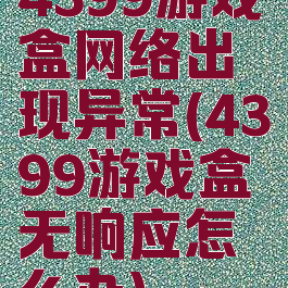 4399游戏盒网络出现异常(4399游戏盒无响应怎么办)