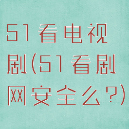 51看电视剧(51看剧网安全么?)