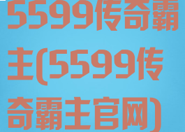 5599传奇霸主(5599传奇霸主官网)