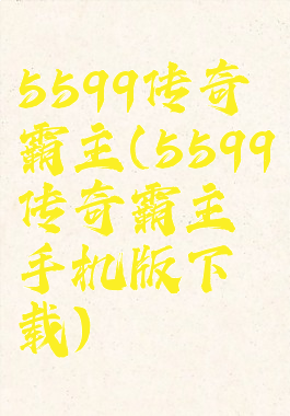 5599传奇霸主(5599传奇霸主手机版下载)