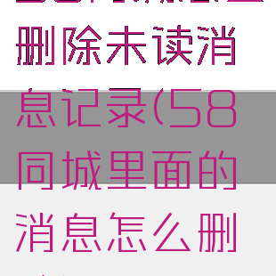 58同城怎么删除未读消息记录(58同城里面的消息怎么删除)