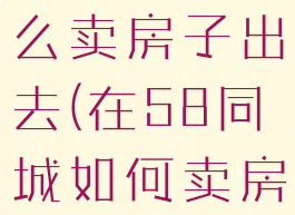 58同城怎么卖房子出去(在58同城如何卖房)