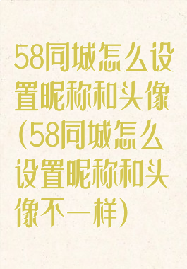 58同城怎么设置昵称和头像(58同城怎么设置昵称和头像不一样)