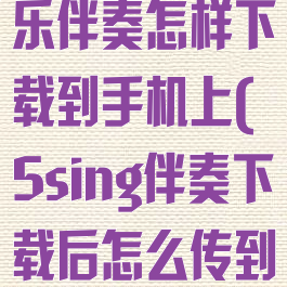 5sing原创音乐伴奏怎样下载到手机上(5sing伴奏下载后怎么传到本地)