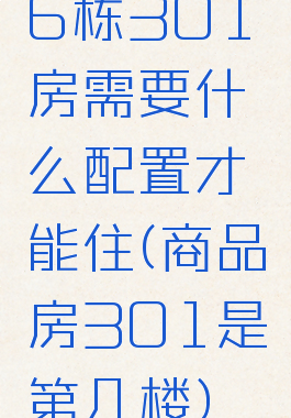 6栋301房需要什么配置才能住(商品房301是第几楼)