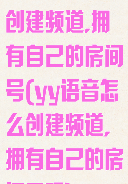 YY语音怎么创建频道,拥有自己的房间号(yy语音怎么创建频道,拥有自己的房间号码)