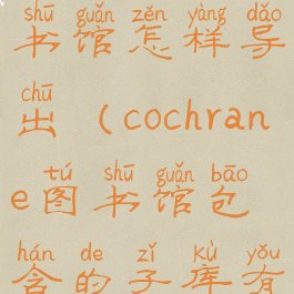 cochrane图书馆怎样导出(cochrane图书馆包含的子库有)