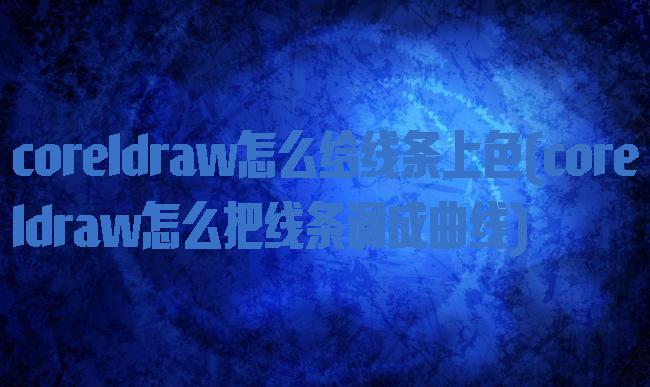 coreldraw怎么给线条上色(coreldraw怎么把线条调成曲线)