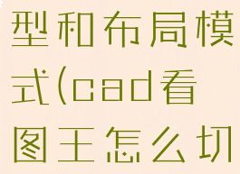 cad看图王怎么切换模型和布局模式(cad看图王怎么切换模型和布局模式呢)