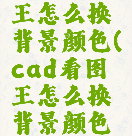 cad看图王怎么换背景颜色(cad看图王怎么换背景颜色设置)