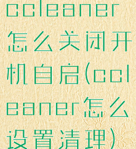 ccleaner怎么关闭开机自启(ccleaner怎么设置清理)