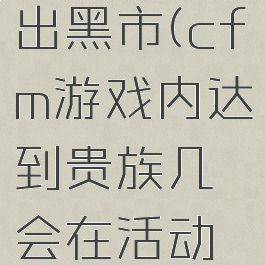 cfm手游贵族几必出黑市(cfm游戏内达到贵族几会在活动期间必出黑市呢?)