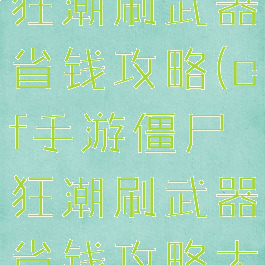 cf手游僵尸狂潮刷武器省钱攻略(cf手游僵尸狂潮刷武器省钱攻略大全)