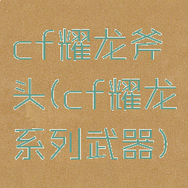 cf耀龙斧头(cf耀龙系列武器)