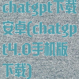 chatgpt下载安卓(chatgpt4.0手机版下载)