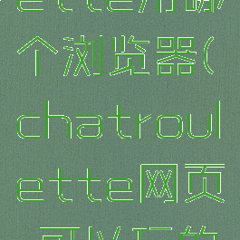 chatroulette用哪个浏览器(chatroulette网页,可以玩的啊)