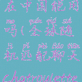 chatroulette在中国能用吗(全球随机匹配聊天chatroulette)