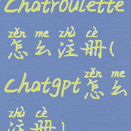 chatroulette怎么注册(chatgpt怎么注册)