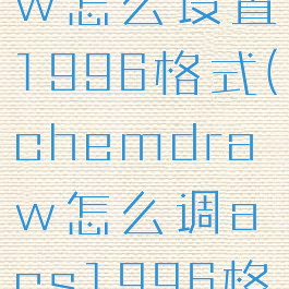 chemdraw怎么设置1996格式(chemdraw怎么调acs1996格式)