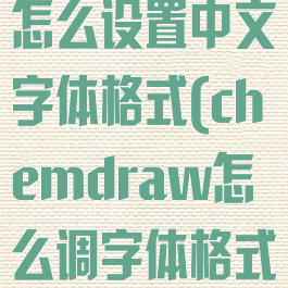 chemdraw怎么设置中文字体格式(chemdraw怎么调字体格式)