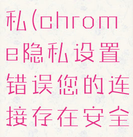 chrome隐私(chrome隐私设置错误您的连接存在安全隐患)