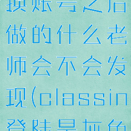 classin切换账号之后做的什么老师会不会发现(classin登陆是灰色的怎么办)