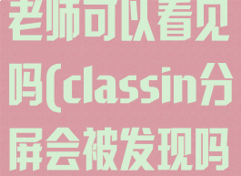 classin分屏老师可以看见吗(classin分屏会被发现吗)