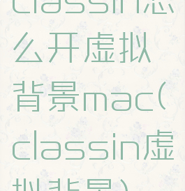 classin怎么开虚拟背景mac(classin虚拟背景)