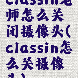 classin老师怎么关闭摄像头(classin怎么关摄像头)