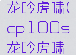 cp100s龙吟虎啸(cp100s龙吟虎啸游戏)