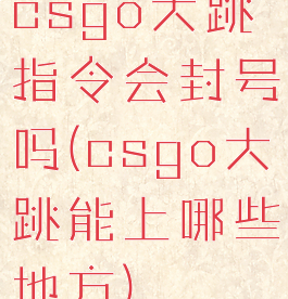 csgo大跳指令会封号吗(csgo大跳能上哪些地方)