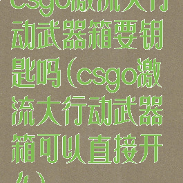 csgo激流大行动武器箱要钥匙吗(csgo激流大行动武器箱可以直接开么)