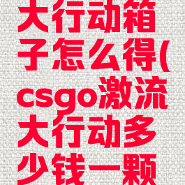 csgo激流大行动箱子怎么得(csgo激流大行动多少钱一颗星)