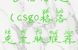 csgo格洛克(csgo格洛克皮肤推荐)