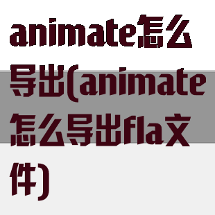 animate怎么导出(animate怎么导出fla文件)