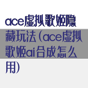 ace虚拟歌姬隐藏玩法(ace虚拟歌姬ai合成怎么用)