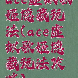 ace虚拟歌姬隐藏玩法(ace虚拟歌姬隐藏玩法攻略)