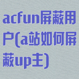 acfun屏蔽用户(a站如何屏蔽up主)