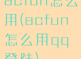 acfun怎么用(acfun怎么用qq登陆)