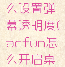 acfun怎么设置弹幕透明度(acfun怎么开启桌面悬浮窗)