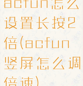 acfun怎么设置长按2倍(acfun竖屏怎么调倍速)