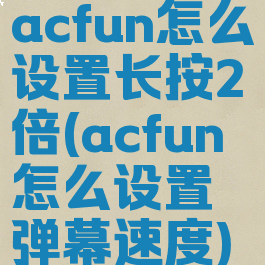 acfun怎么设置长按2倍(acfun怎么设置弹幕速度)